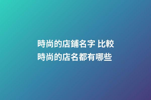 時尚的店鋪名字 比較時尚的店名都有哪些-第1張-店鋪起名-玄機派